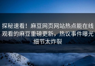 探秘速看！麻豆网页网站热点能在线观看的麻豆重磅更新，热议事件曝光细节太炸裂