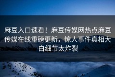 麻豆入口速看！麻豆传媒网热点麻豆传媒在线重磅更新，惊人事件真相大白细节太炸裂