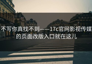 不写你真找不到——17c官网影视传媒的页面改版入口就在这儿