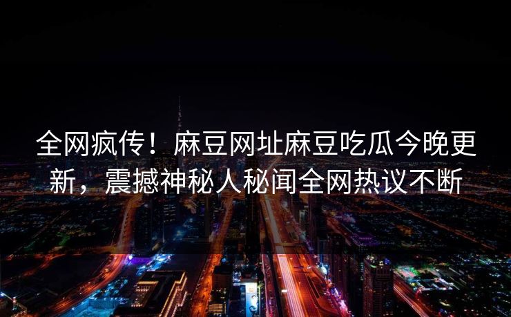 全网疯传！麻豆网址麻豆吃瓜今晚更新，震撼神秘人秘闻全网热议不断