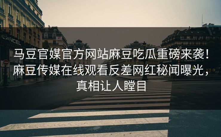 马豆官媒官方网站麻豆吃瓜重磅来袭！麻豆传媒在线观看反差网红秘闻曝光，真相让人瞠目