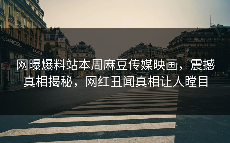 网曝爆料站本周麻豆传媒映画，震撼真相揭秘，网红丑闻真相让人瞠目