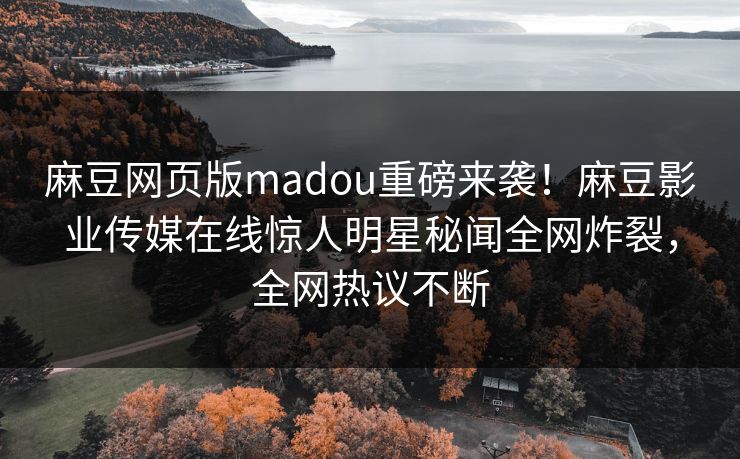 麻豆网页版madou重磅来袭！麻豆影业传媒在线惊人明星秘闻全网炸裂，全网热议不断