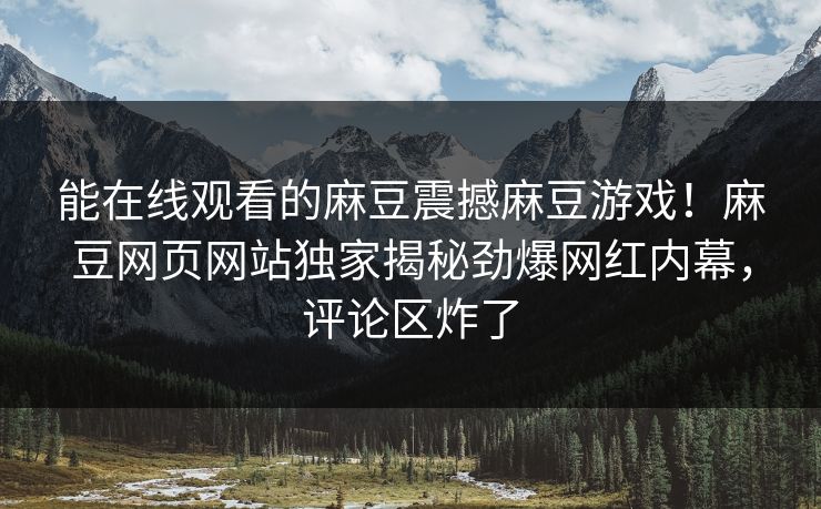 能在线观看的麻豆震撼麻豆游戏！麻豆网页网站独家揭秘劲爆网红内幕，评论区炸了