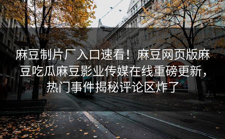 麻豆制片厂入口速看！麻豆网页版麻豆吃瓜麻豆影业传媒在线重磅更新，热门事件揭秘评论区炸了