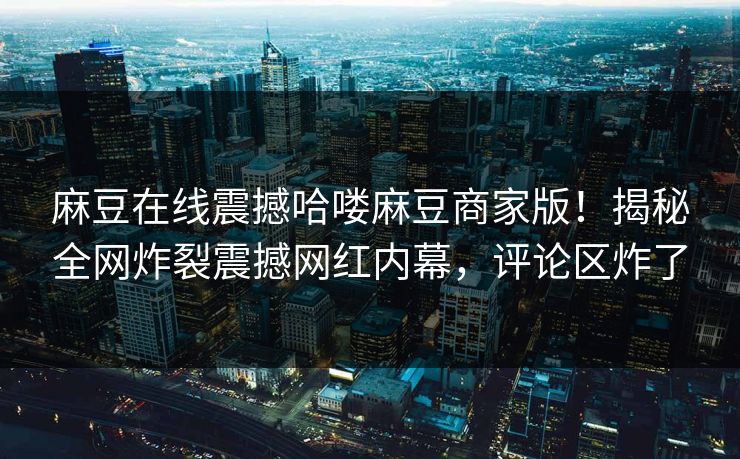 麻豆在线震撼哈喽麻豆商家版！揭秘全网炸裂震撼网红内幕，评论区炸了