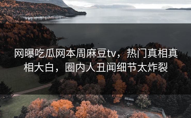 网曝吃瓜网本周麻豆tv，热门真相真相大白，圈内人丑闻细节太炸裂