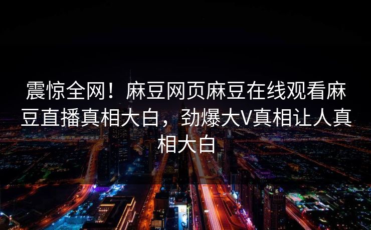 震惊全网！麻豆网页麻豆在线观看麻豆直播真相大白，劲爆大V真相让人真相大白
