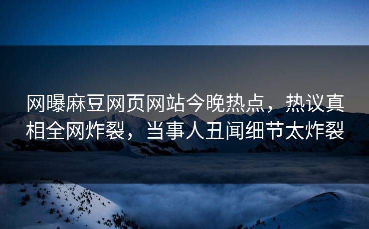 网曝麻豆网页网站今晚热点，热议真相全网炸裂，当事人丑闻细节太炸裂