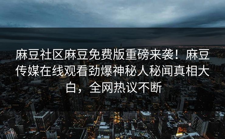 麻豆社区麻豆免费版重磅来袭！麻豆传媒在线观看劲爆神秘人秘闻真相大白，全网热议不断
