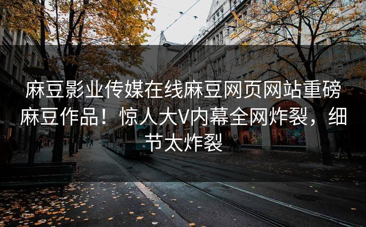 麻豆影业传媒在线麻豆网页网站重磅麻豆作品！惊人大V内幕全网炸裂，细节太炸裂