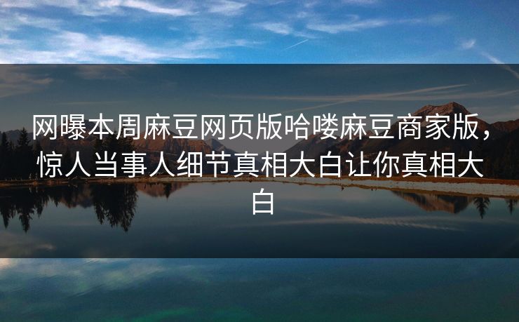 网曝本周麻豆网页版哈喽麻豆商家版，惊人当事人细节真相大白让你真相大白