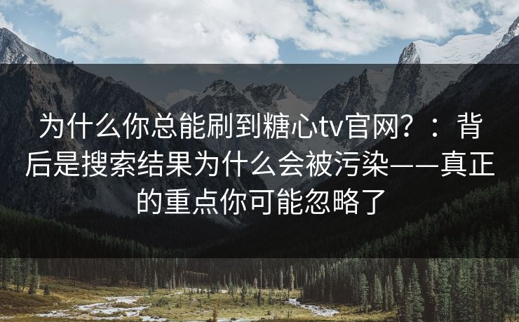 为什么你总能刷到糖心tv官网?:背后是搜索结果为什么会被污染——真正的重点你可能忽略了 为什么你总能刷到糖心tv官网?:背后是搜索结果为什么会被污染——真正的重点你可能忽略了