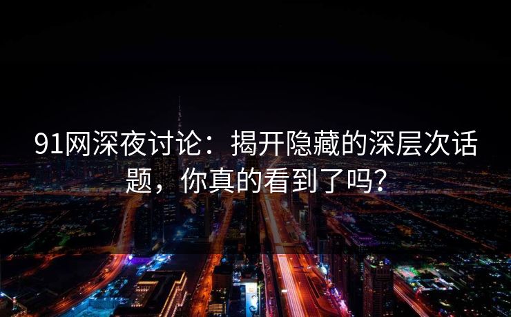 91网深夜讨论：揭开隐藏的深层次话题，你真的看到了吗？