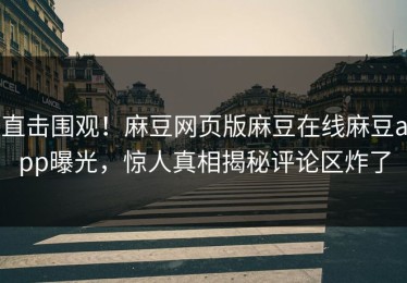 直击围观！麻豆网页版麻豆在线麻豆app曝光，惊人真相揭秘评论区炸了