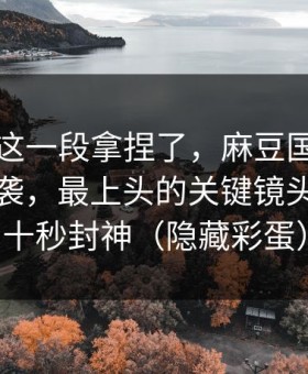 今晚被这一段拿捏了，麻豆国产短剧评分逆袭，最上头的关键镜头，最后十秒封神（隐藏彩蛋）