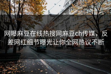 网曝麻豆在线热搜网麻豆ch传媒，反差网红细节曝光让你全网热议不断