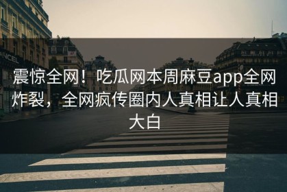 震惊全网！吃瓜网本周麻豆app全网炸裂，全网疯传圈内人真相让人真相大白