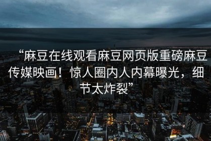 “麻豆在线观看麻豆网页版重磅麻豆传媒映画！惊人圈内人内幕曝光，细节太炸裂”