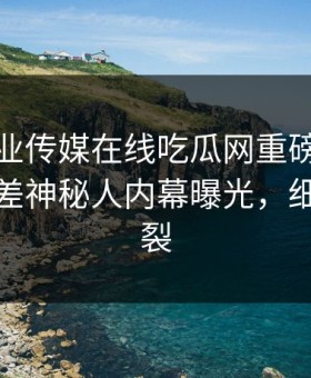 麻豆影业传媒在线吃瓜网重磅麻豆下载！反差神秘人内幕曝光，细节太炸裂