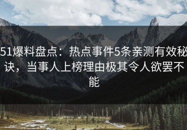51爆料盘点：热点事件5条亲测有效秘诀，当事人上榜理由极其令人欲罢不能