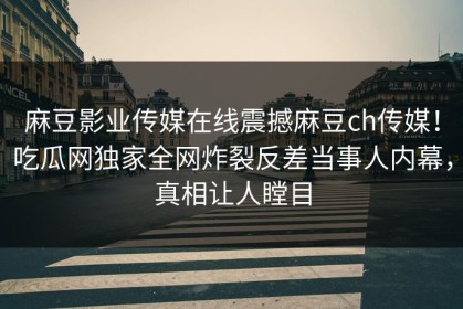 麻豆影业传媒在线震撼麻豆ch传媒！吃瓜网独家全网炸裂反差当事人内幕，真相让人瞠目