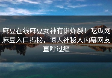 麻豆在线麻豆女神有谁炸裂！吃瓜网麻豆入口揭秘，惊人神秘人内幕网友直呼过瘾