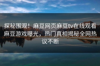 探秘围观！麻豆网页麻豆tv在线观看麻豆游戏曝光，热门真相揭秘全网热议不断