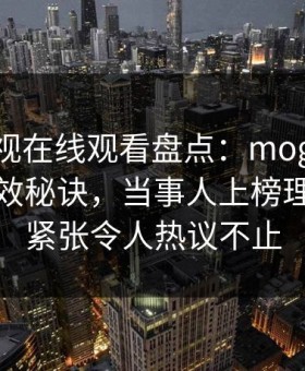 蘑菇影视在线观看盘点：mogutv5条亲测有效秘诀，当事人上榜理由高度紧张令人热议不止