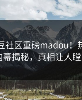 实时麻豆社区重磅madou！热门明星内幕揭秘，真相让人瞠目