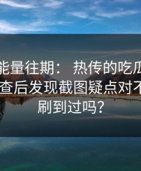 黑料正能量往期： 热传的吃瓜爆料截图： 核查后发现截图疑点对不上你也刷到过吗？