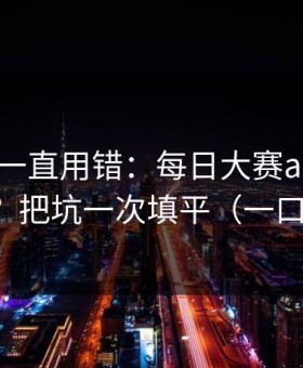 你可能一直用错：每日大赛ai的入口怎么用？把坑一次填平（一口气看完）