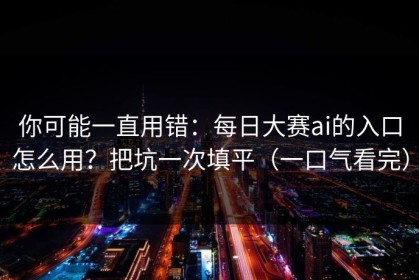 你可能一直用错：每日大赛ai的入口怎么用？把坑一次填平（一口气看完）