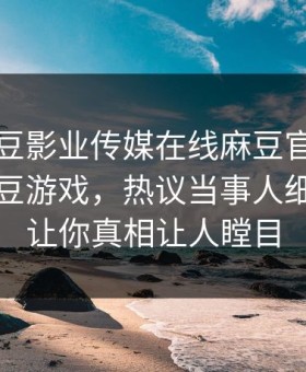 网曝麻豆影业传媒在线麻豆官媒官方网站麻豆游戏，热议当事人细节曝光让你真相让人瞠目