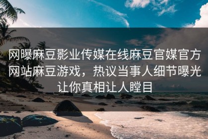 网曝麻豆影业传媒在线麻豆官媒官方网站麻豆游戏，热议当事人细节曝光让你真相让人瞠目