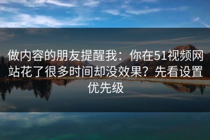 做内容的朋友提醒我：你在51视频网站花了很多时间却没效果？先看设置优先级