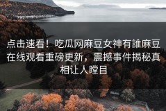 点击速看！吃瓜网麻豆女神有誰麻豆在线观看重磅更新，震撼事件揭秘真相让人瞠目