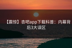 【震惊】杏吧app下载科普：内幕背后3大误区