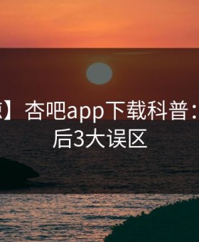 【震惊】杏吧app下载科普：内幕背后3大误区