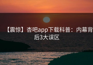 【震惊】杏吧app下载科普：内幕背后3大误区