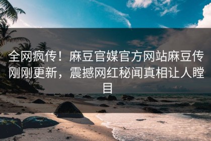 全网疯传！麻豆官媒官方网站麻豆传刚刚更新，震撼网红秘闻真相让人瞠目