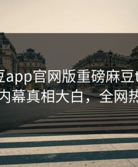 本周麻豆app官网版重磅麻豆tv！热门当事人内幕真相大白，全网热议不断