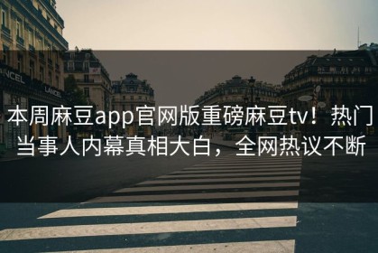 本周麻豆app官网版重磅麻豆tv！热门当事人内幕真相大白，全网热议不断