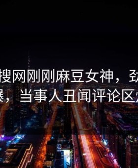 网曝热搜网刚刚麻豆女神，劲爆真相惊爆，当事人丑闻评论区炸了