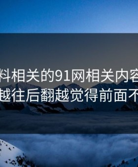 新91黑料相关的91网相关内容又起波澜，越往后翻越觉得前面不简单