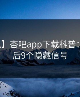 【紧急】杏吧app下载科普：猛料背后9个隐藏信号