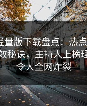 汤头条轻量版下载盘点：热点事件5条亲测有效秘诀，主持人上榜理由疯狂令人全网炸裂