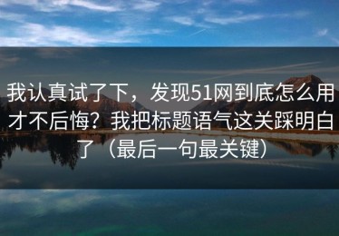 我认真试了下，发现51网到底怎么用才不后悔？我把标题语气这关踩明白了（最后一句最关键）