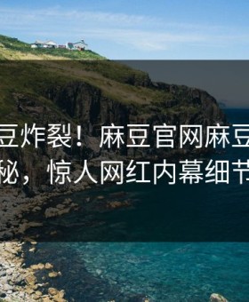 本周麻豆炸裂！麻豆官网麻豆制片厂入口揭秘，惊人网红内幕细节太炸裂