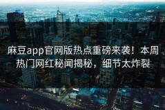 麻豆app官网版热点重磅来袭！本周热门网红秘闻揭秘，细节太炸裂